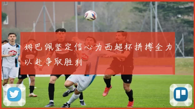 姆巴佩坚定信心为西超杯拼搏全力以赴争取胜利