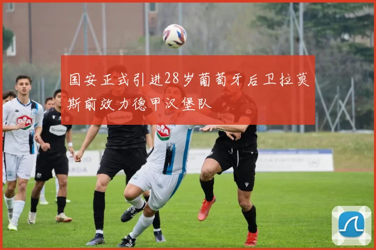 国安正式引进28岁葡萄牙后卫拉莫斯前效力德甲汉堡队