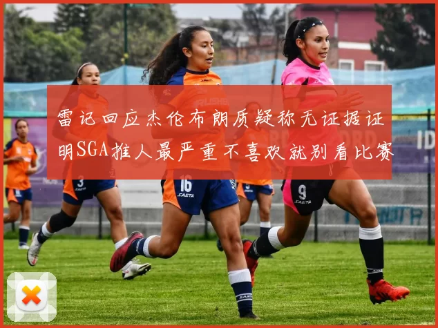 雷记回应杰伦布朗质疑称无证据证明SGA推人最严重不喜欢就别看比赛