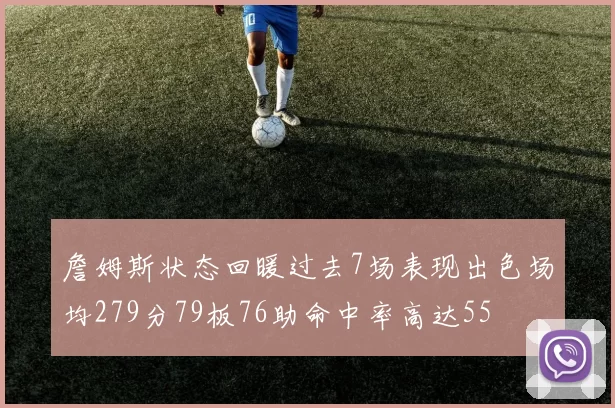 詹姆斯状态回暖过去7场表现出色场均279分79板76助命中率高达55