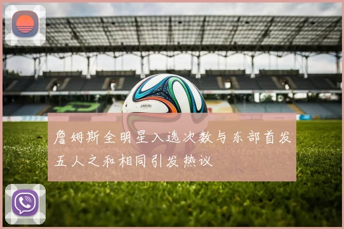 詹姆斯全明星入选次数与东部首发五人之和相同引发热议