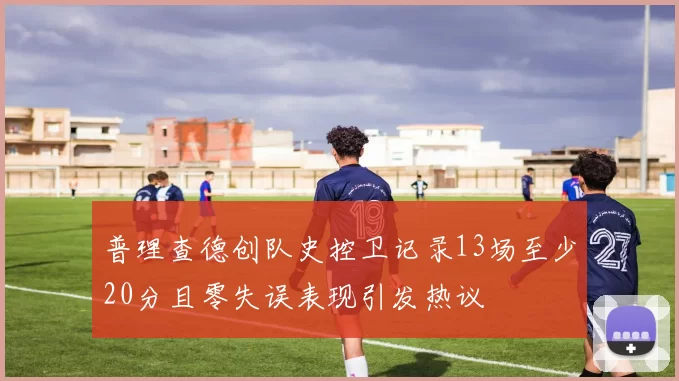 普理查德创队史控卫记录13场至少20分且零失误表现引发热议