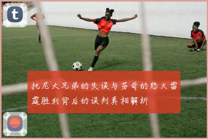 托尼大兄弟的失误与芬奇的怒火雷霆胜利背后的误判真相解析